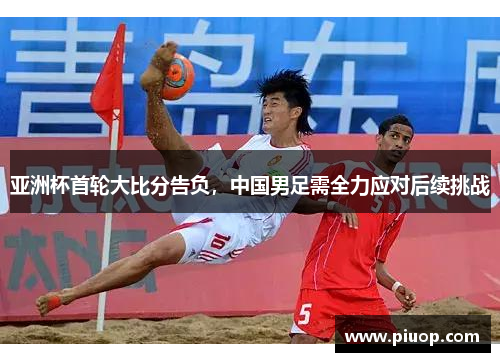 亚洲杯首轮大比分告负，中国男足需全力应对后续挑战