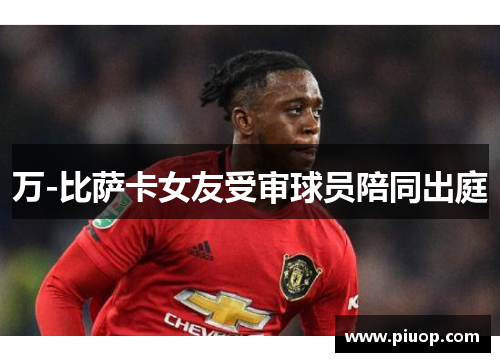 万-比萨卡女友受审球员陪同出庭